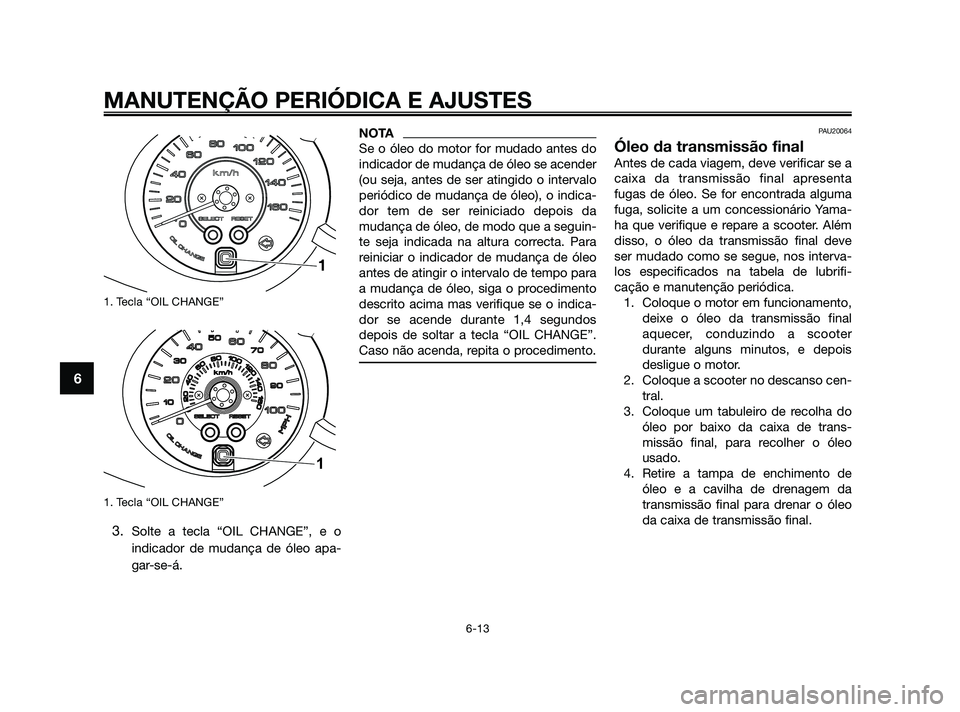 YAMAHA XMAX 125 2010 Manual de utilização (in Portuguese) 1. Tecla “OIL CHANGE”
1. Tecla “OIL CHANGE”
3.Solte a tecla “OIL CHANGE”, e o
indicador de mudança de óleo apa-
gar-se-á.
NOTA
Se o óleo do motor for mudado antes do
indicador de mudan YAMAHA XMAX 125 2010 Manual de utilização (in Portuguese) 1. Tecla “OIL CHANGE”
1. Tecla “OIL CHANGE”
3.Solte a tecla “OIL CHANGE”, e o
indicador de mudança de óleo apa-
gar-se-á.
NOTA
Se o óleo do motor for mudado antes do
indicador de mudan