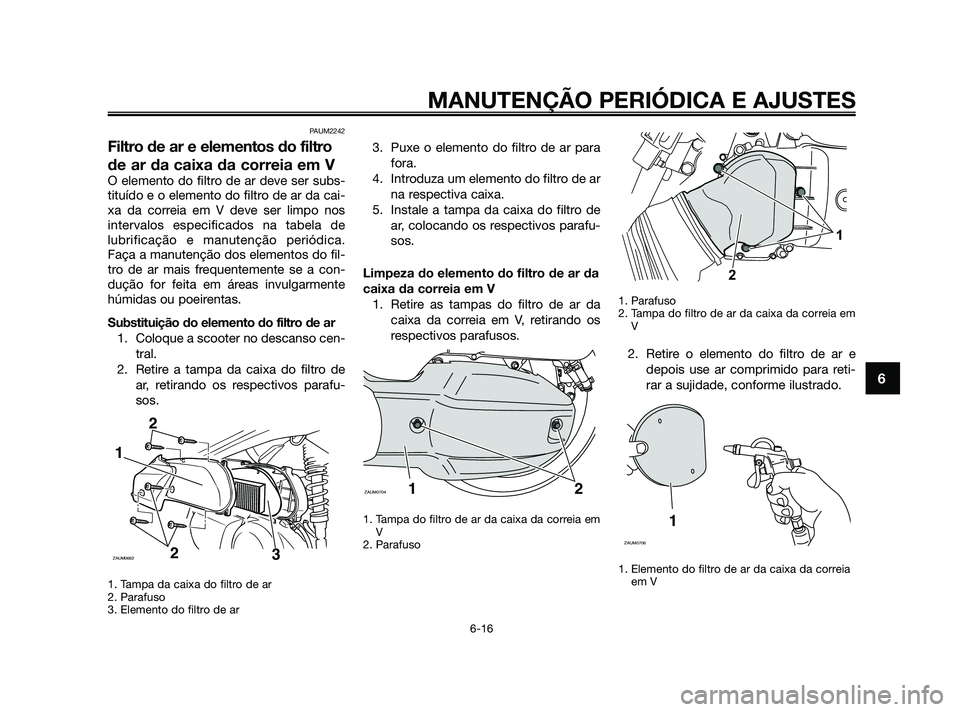 YAMAHA XMAX 125 2010 Manual de utilização (in Portuguese) PAUM2242
Filtro de ar e elementos do filtro
de ar da caixa da correia em V
O elemento do filtro de ar deve ser subs-
tituído e o elemento do filtro de ar da cai-
xa da correia em V deve ser limpo nos YAMAHA XMAX 125 2010 Manual de utilização (in Portuguese) PAUM2242
Filtro de ar e elementos do filtro
de ar da caixa da correia em V
O elemento do filtro de ar deve ser subs-
tituído e o elemento do filtro de ar da cai-
xa da correia em V deve ser limpo nos