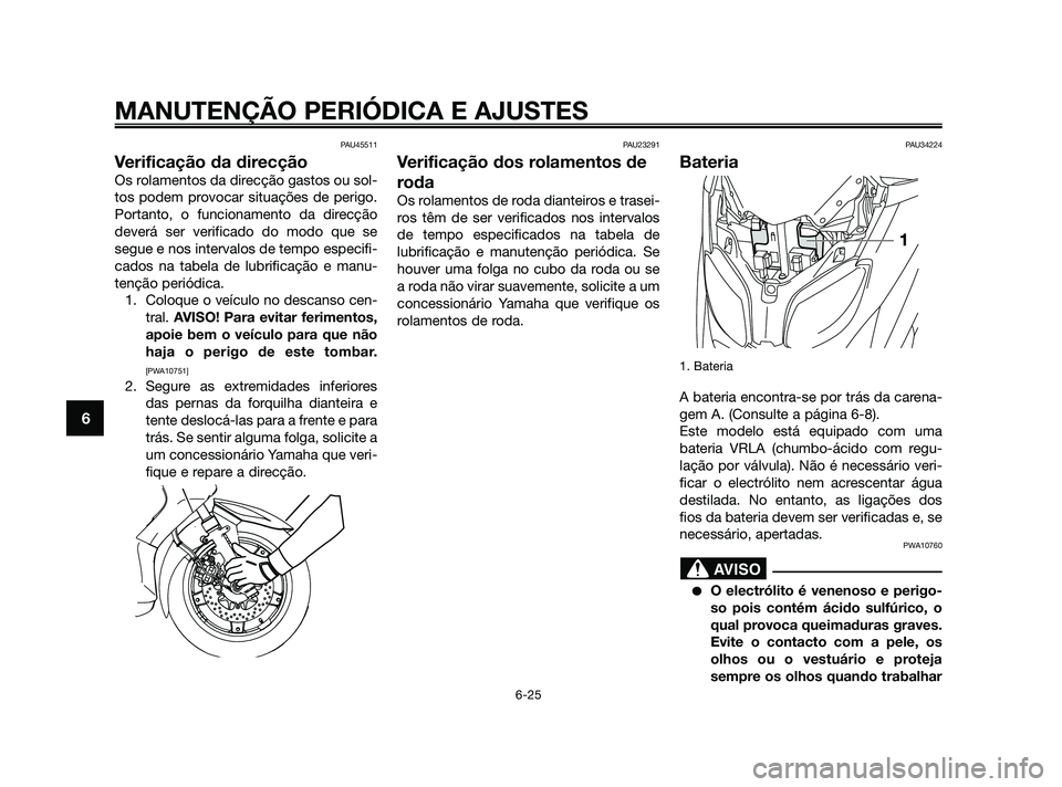 YAMAHA XMAX 125 2010  Manual de utilização (in Portuguese) PAU45511
Verificação da direcção
Os rolamentos da direcção gastos ou sol-
tos podem provocar situações de perigo.
Portanto, o funcionamento da direcção
deverá ser verificado do modo que se
