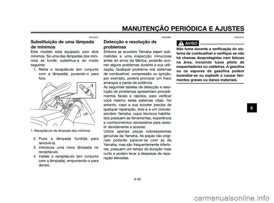 YAMAHA XMAX 125 2010  Manual de utilização (in Portuguese) PAU43231
Substituição de uma lâmpada
de mínimos
Este modelo está equipado com dois
mínimos. Se uma das lâmpadas dos míni-
mos se fundir, substitua-a do modo
seguinte:
1. Retire o receptáculo 