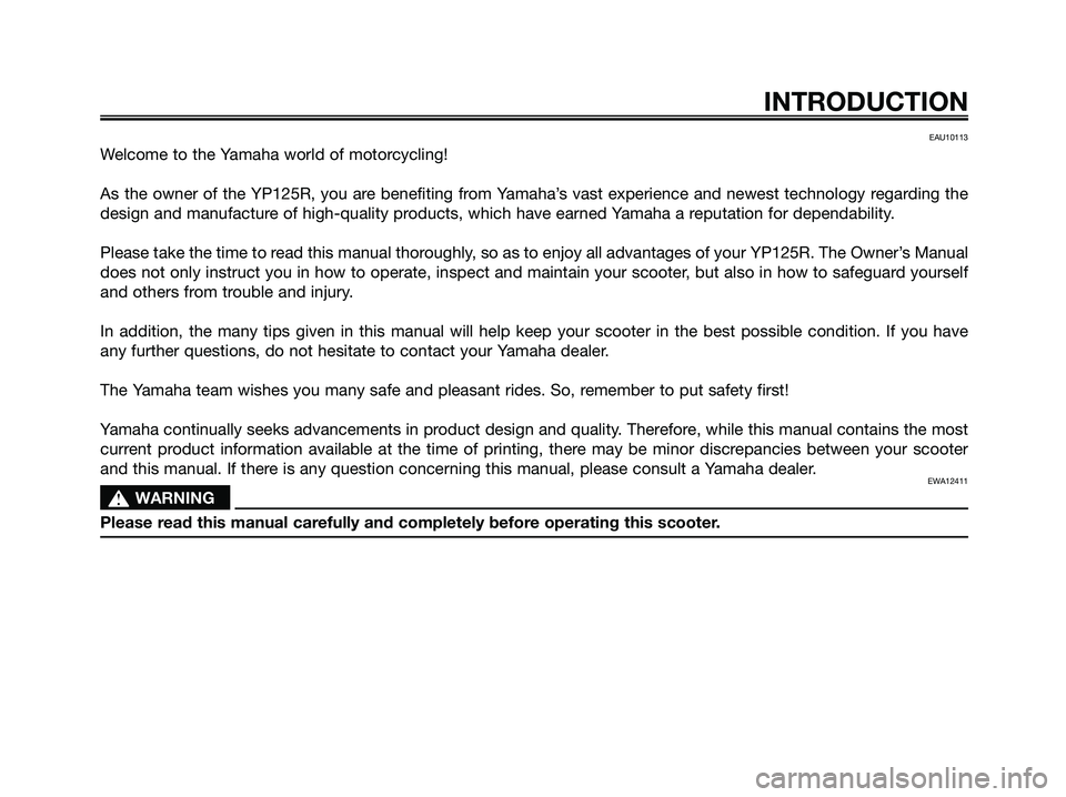 YAMAHA XMAX 125 2009  Owners Manual EAU10113
Welcome to the Yamaha world of motorcycling!
As the owner of the YP125R, you are benefiting from Yamaha’s vast experience and newest technology regarding the
design and manufacture of high-