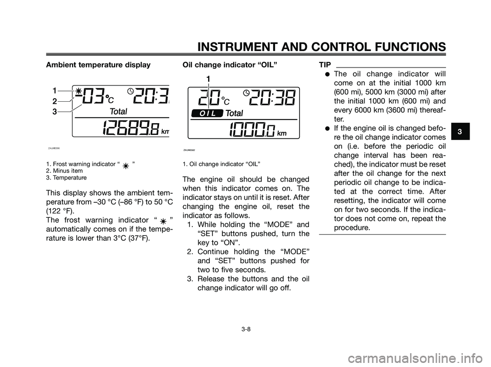 YAMAHA XMAX 125 2009 Owners Manual Ambient temperature display
1. Frost warning indicator “ ”
2. Minus item
3. Temperature
This display shows the ambient tem-
perature from –30 °C (–86 °F) to 50 °C
(122 °F).
The frost warni