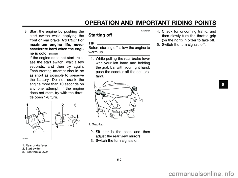 YAMAHA XMAX 125 2009 Owners Guide 3. Start the engine by pushing the
start switch while applying the
front or rear brake. NOTICE: For
maximum engine life, never
accelerate hard when the engi-
ne is cold! 
[ECA11041]
If the engine does
