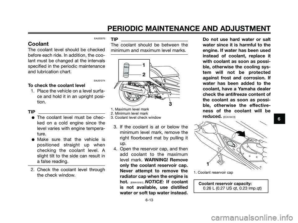 YAMAHA XMAX 125 2009 Workshop Manual EAU20070
Coolant
The coolant level should be checked
before each ride. In addition, the coo-
lant must be changed at the intervals
specified in the periodic maintenance
and lubrication chart.
EAUS1274 YAMAHA XMAX 125 2009 Workshop Manual EAU20070
Coolant
The coolant level should be checked
before each ride. In addition, the coo-
lant must be changed at the intervals
specified in the periodic maintenance
and lubrication chart.
EAUS1274