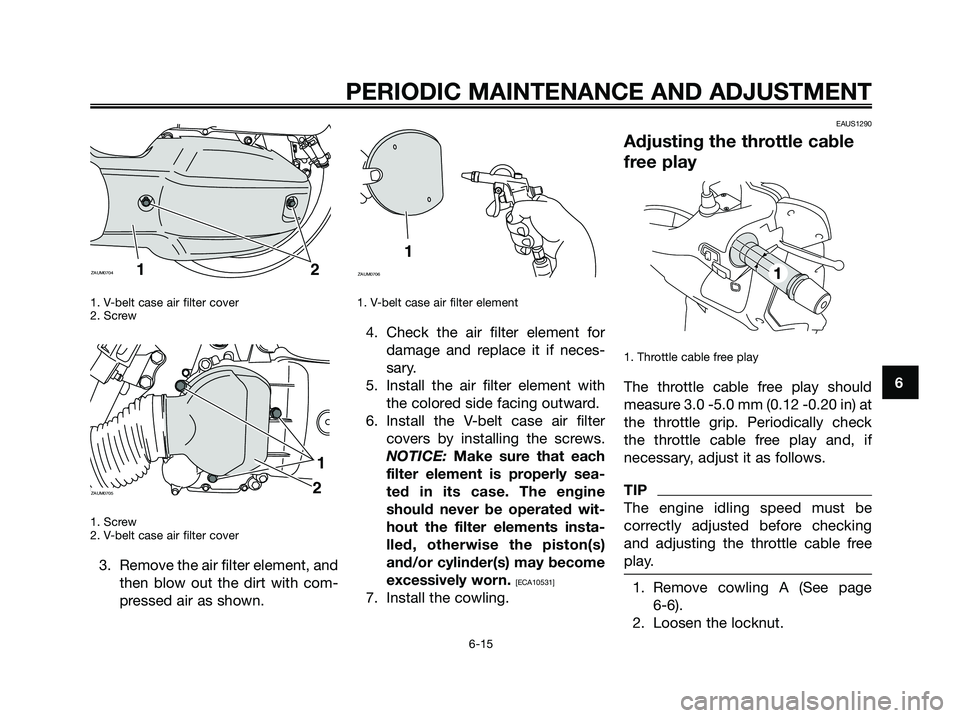 YAMAHA XMAX 125 2009 Workshop Manual 1. V-belt case air filter cover
2. Screw
1. Screw
2. V-belt case air filter cover
3. Remove the air filter element, and
then blow out the dirt with com-
pressed air as shown.
1. V-belt case air filter YAMAHA XMAX 125 2009 Workshop Manual 1. V-belt case air filter cover
2. Screw
1. Screw
2. V-belt case air filter cover
3. Remove the air filter element, and
then blow out the dirt with com-
pressed air as shown.
1. V-belt case air filter