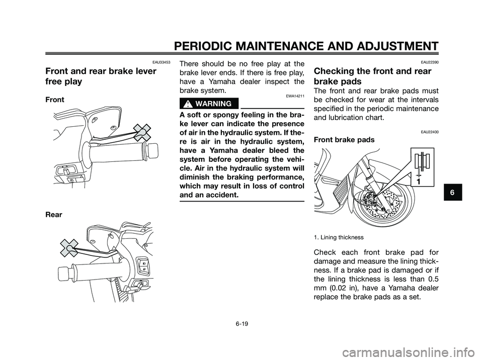 YAMAHA XMAX 125 2009 Repair Manual EAU33453
Front and rear brake lever
free play
Front
RearThere should be no free play at the
brake lever ends. If there is free play,
have a Yamaha dealer inspect the
brake system.EWA14211
s s
WARNING
