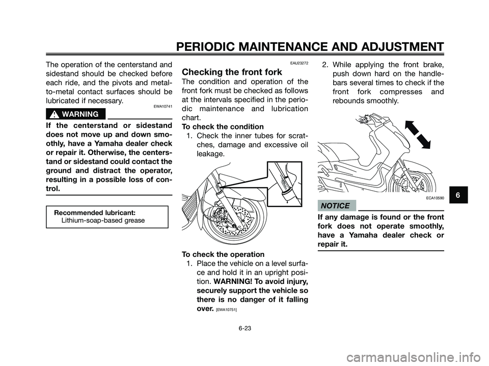 YAMAHA XMAX 125 2009 Repair Manual The operation of the centerstand and
sidestand should be checked before
each ride, and the pivots and metal-
to-metal contact surfaces should be
lubricated if necessary.
EWA10741
s s
WARNING
If the ce