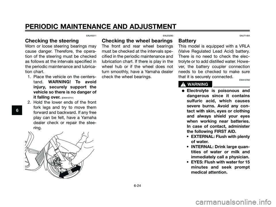 YAMAHA XMAX 125 2009 Repair Manual EAU45511
Checking the steering
Worn or loose steering bearings may
cause danger. Therefore, the opera-
tion of the steering must be checked
as follows at the intervals specified in
the periodic mainte