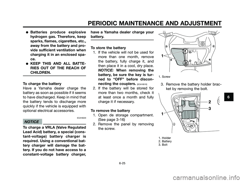 YAMAHA XMAX 125 2009 Repair Manual ●Batteries produce explosive
hydrogen gas. Therefore, keep
sparks, flames, cigarettes, etc.,
away from the battery and pro-
vide sufficient ventilation when
charging it in an enclosed spa-
ce.
●KE