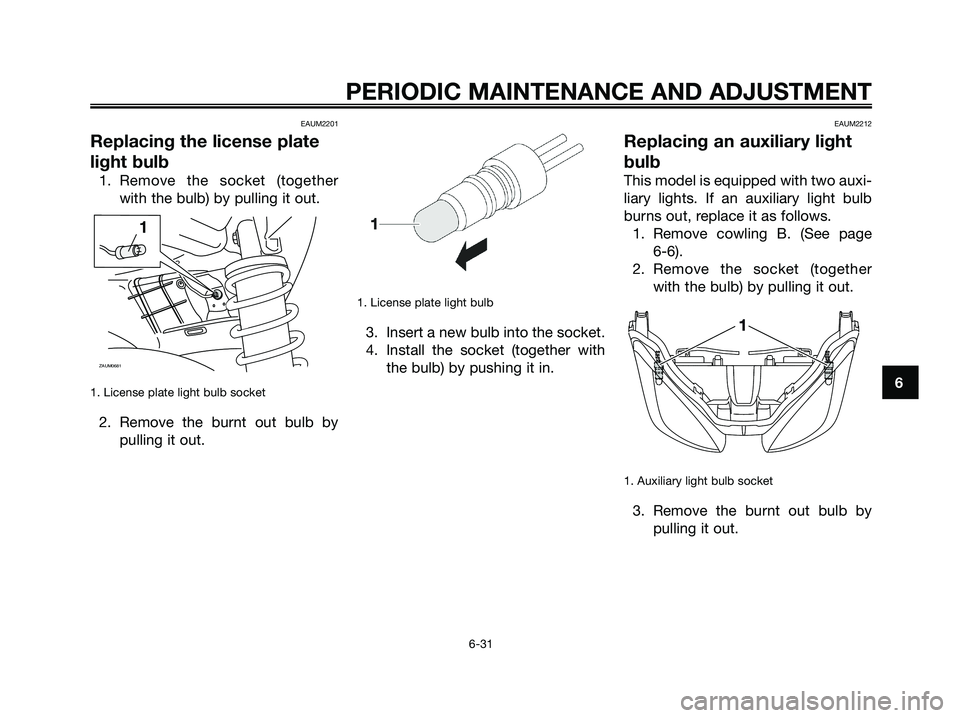 YAMAHA XMAX 125 2009 Manual PDF EAUM2201
Replacing the license plate
light bulb
1. Remove the socket (together
with the bulb) by pulling it out.
1. License plate light bulb socket
2. Remove the burnt out bulb by
pulling it out.
1. L YAMAHA XMAX 125 2009 Manual PDF EAUM2201
Replacing the license plate
light bulb
1. Remove the socket (together
with the bulb) by pulling it out.
1. License plate light bulb socket
2. Remove the burnt out bulb by
pulling it out.
1. L