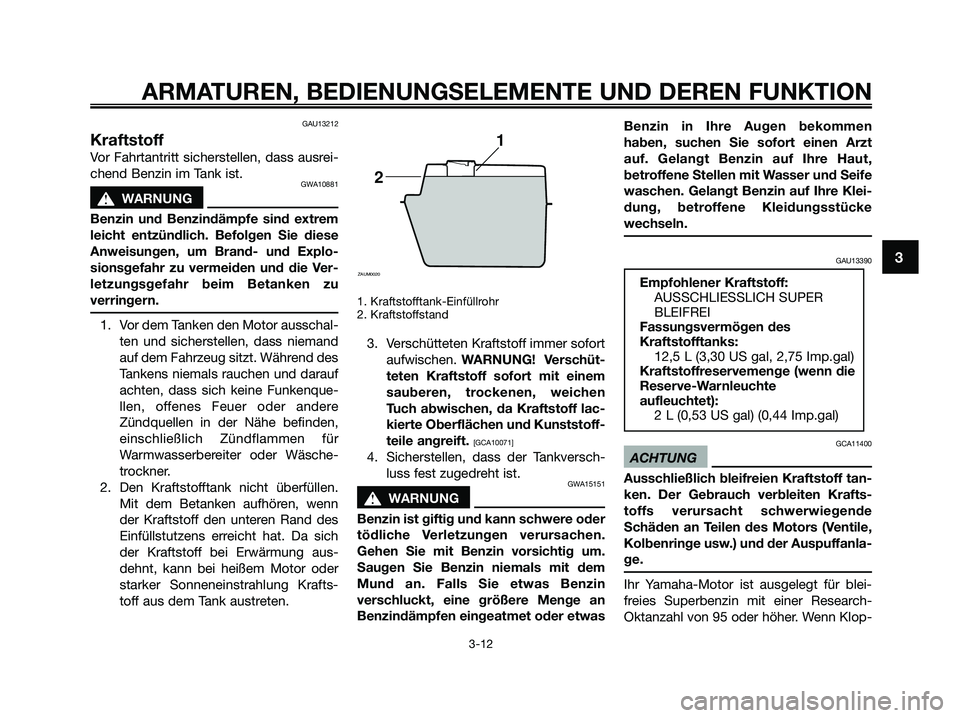 YAMAHA XMAX 125 2009 Betriebsanleitungen (in German) GAU13212
Kraftstoff
Vor Fahrtantritt sicherstellen, dass ausrei-
chend Benzin im Tank ist.
GWA10881
s s
WARNUNG
Benzin und Benzindämpfe sind extrem
leicht entzündlich. Befolgen Sie diese
Anweisungen YAMAHA XMAX 125 2009 Betriebsanleitungen (in German) GAU13212
Kraftstoff
Vor Fahrtantritt sicherstellen, dass ausrei-
chend Benzin im Tank ist.
GWA10881
s s
WARNUNG
Benzin und Benzindämpfe sind extrem
leicht entzündlich. Befolgen Sie diese
Anweisungen