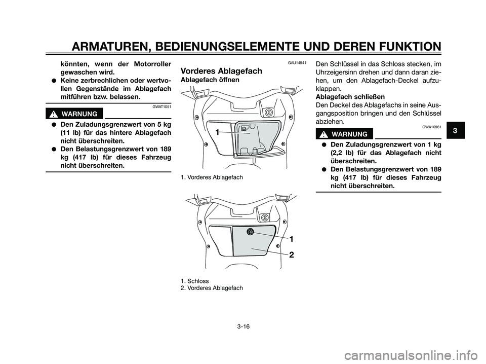 YAMAHA XMAX 125 2009 Betriebsanleitungen (in German) könnten, wenn der Motorroller
gewaschen wird.
●Keine zerbrechlichen oder wertvo-
llen Gegenstände im Ablagefach
mitführen bzw. belassen.
GWAT1051
s s
WARNUNG
●Den Zuladungsgrenzwert von 5 kg
(1 YAMAHA XMAX 125 2009 Betriebsanleitungen (in German) könnten, wenn der Motorroller
gewaschen wird.
●Keine zerbrechlichen oder wertvo-
llen Gegenstände im Ablagefach
mitführen bzw. belassen.
GWAT1051
s s
WARNUNG
●Den Zuladungsgrenzwert von 5 kg
(1