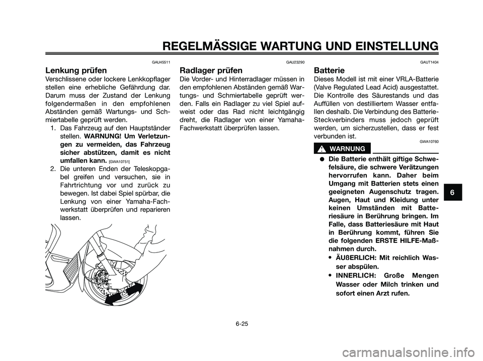 YAMAHA XMAX 125 2009 Betriebsanleitungen (in German) GAU45511
Lenkung prüfen
Verschlissene oder lockere Lenkkopflager
stellen eine erhebliche Gefährdung dar.
Darum muss der Zustand der Lenkung
folgendermaßen in den empfohlenen
Abständen gemäß Wart YAMAHA XMAX 125 2009 Betriebsanleitungen (in German) GAU45511
Lenkung prüfen
Verschlissene oder lockere Lenkkopflager
stellen eine erhebliche Gefährdung dar.
Darum muss der Zustand der Lenkung
folgendermaßen in den empfohlenen
Abständen gemäß Wart
