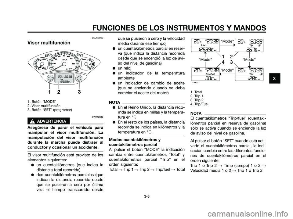 YAMAHA XMAX 125 2009 Manuale de Empleo (in Spanish) SAUM2252
Visor multifunción
1. Botón “MODE”
2. Visor multifunción
3. Botón “SET” (programar)
SWA12312
s s
ADVERTENCIA
Asegúrese de parar el vehículo para
manipular el visor multifunción YAMAHA XMAX 125 2009 Manuale de Empleo (in Spanish) SAUM2252
Visor multifunción
1. Botón “MODE”
2. Visor multifunción
3. Botón “SET” (programar)
SWA12312
s s
ADVERTENCIA
Asegúrese de parar el vehículo para
manipular el visor multifunción