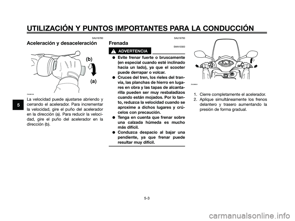 YAMAHA XMAX 125 2009  Manuale de Empleo (in Spanish) SAU16780
Aceleración y desaceleración
La velocidad puede ajustarse abriendo y
cerrando el acelerador. Para incrementar
la velocidad, gire el puño del acelerador
en la dirección (a). Para reducir l