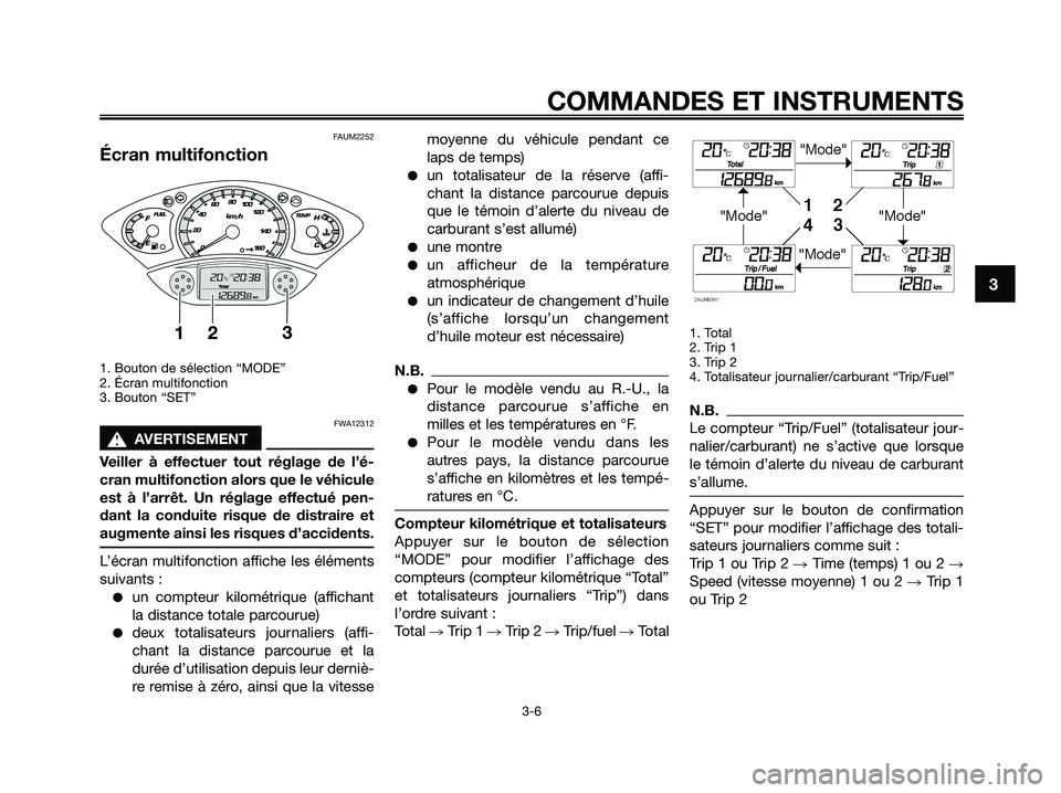 YAMAHA XMAX 125 2009 Notices Demploi (in French) FAUM2252
Écran multifonction
1. Bouton de sélection “MODE”
2. Écran multifonction
3. Bouton “SET”
FWA12312
s s
AVERTISEMENT
Veiller à effectuer tout réglage de l’é-
cran multifonction YAMAHA XMAX 125 2009 Notices Demploi (in French) FAUM2252
Écran multifonction
1. Bouton de sélection “MODE”
2. Écran multifonction
3. Bouton “SET”
FWA12312
s s
AVERTISEMENT
Veiller à effectuer tout réglage de l’é-
cran multifonction