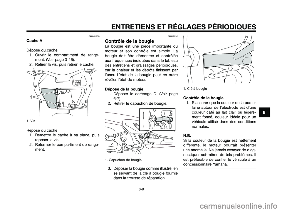 YAMAHA XMAX 125 2009 Notices Demploi (in French) FAUM1250
Cache A
Dépose du cache
1. Ouvrir le compartiment de range-
ment. (Voir page 3-16).
2. Retirer la vis, puis retirer le cache.
1. Vis
Repose du cache
1. Remettre le cache à sa place, puis
r YAMAHA XMAX 125 2009 Notices Demploi (in French) FAUM1250
Cache A
Dépose du cache
1. Ouvrir le compartiment de range-
ment. (Voir page 3-16).
2. Retirer la vis, puis retirer le cache.
1. Vis
Repose du cache
1. Remettre le cache à sa place, puis
r
