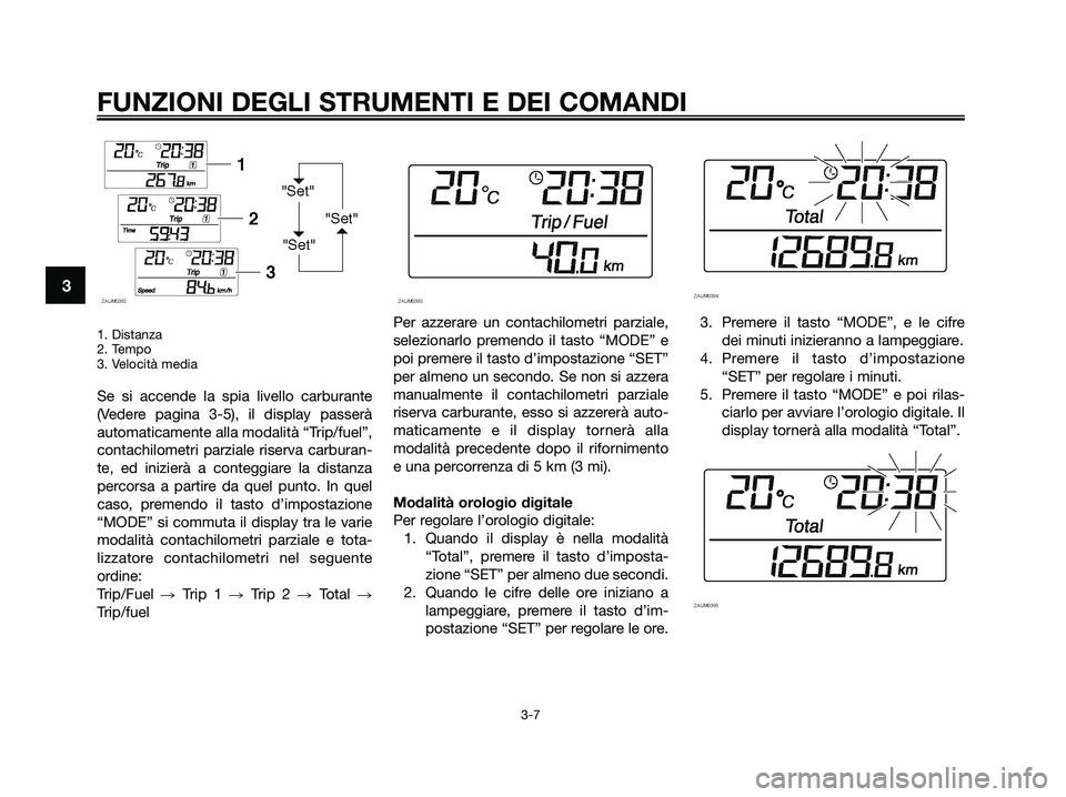 YAMAHA XMAX 125 2009  Manuale duso (in Italian) 1. Distanza
2. Tempo
3. Velocità media
Se si accende la spia livello carburante
(Vedere pagina 3-5), il display passerà
automaticamente alla modalità “Trip/fuel”,
contachilometri parziale riser