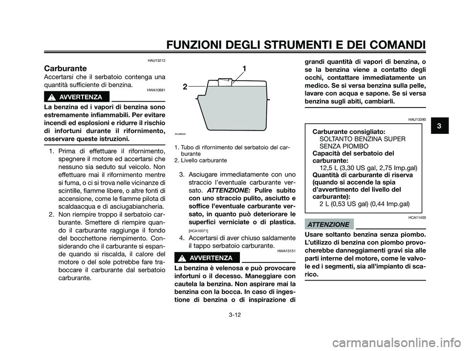 YAMAHA XMAX 125 2009  Manuale duso (in Italian) HAU13212
Carburante
Accertarsi che il serbatoio contenga una
quantità sufficiente di benzina.
HWA10881
s s
AVVERTENZA
La benzina ed i vapori di benzina sono
estremamente infiammabili. Per evitare
inc