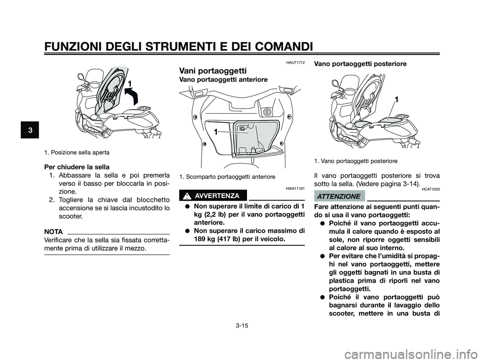 YAMAHA XMAX 125 2009  Manuale duso (in Italian) 1. Posizione sella aperta
Per chiudere la sella
1. Abbassare la sella e poi premerla
verso il basso per bloccarla in posi-
zione.
2. Togliere la chiave dal blocchetto
accensione se si lascia incustodi