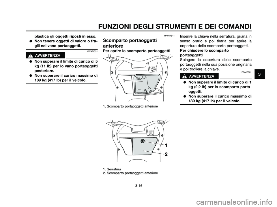 YAMAHA XMAX 125 2009 Manuale duso (in Italian) plastica gli oggetti riposti in esso.
●Non tenere oggetti di valore o fra-
gili nel vano portaoggetti.
HWAT1051
s s
AVVERTENZA
●Non superare il limite di carico di 5
kg (11 lb) per lo vano portaog YAMAHA XMAX 125 2009 Manuale duso (in Italian) plastica gli oggetti riposti in esso.
●Non tenere oggetti di valore o fra-
gili nel vano portaoggetti.
HWAT1051
s s
AVVERTENZA
●Non superare il limite di carico di 5
kg (11 lb) per lo vano portaog