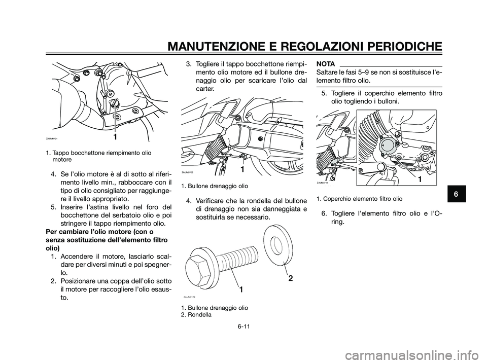 YAMAHA XMAX 125 2009  Manuale duso (in Italian) 1. Tappo bocchettone riempimento olio 
motore 
4. Se l’olio motore è al di sotto al riferi-
mento livello min., rabboccare con il
tipo di olio consigliato per raggiunge-
re il livello appropriato.
