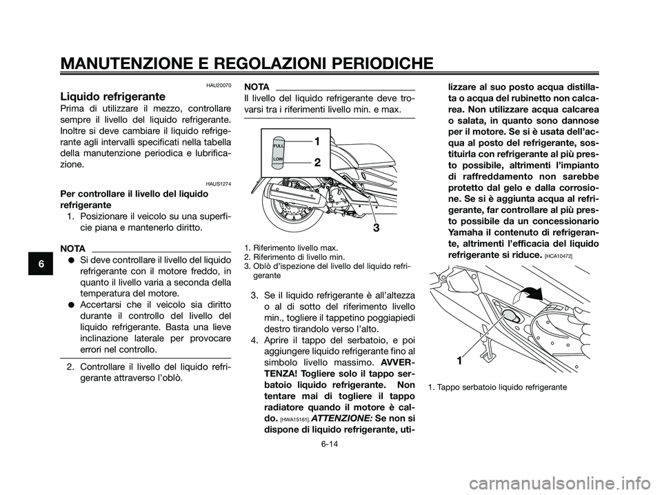YAMAHA XMAX 125 2009  Manuale duso (in Italian) HAU20070
Liquido refrigerante
Prima di utilizzare il mezzo, controllare
sempre il livello del liquido refrigerante.
Inoltre si deve cambiare il liquido refrige-
rante agli intervalli specificati nella