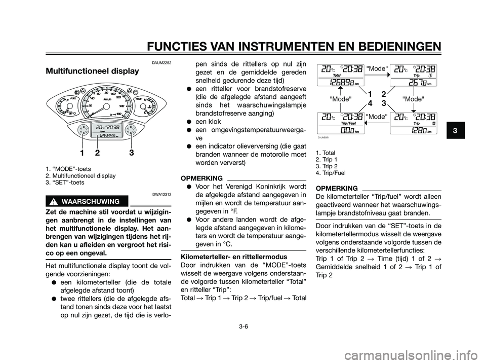 YAMAHA XMAX 125 2009  Instructieboekje (in Dutch) DAUM2252
Multifunctioneel display
1. “MODE”-toets
2. Multifunctioneel display
3. “SET”-toets
DWA12312
s s
WAARSCHUWING
Zet de machine stil voordat u wijzigin-
gen aanbrengt in de instellingen 