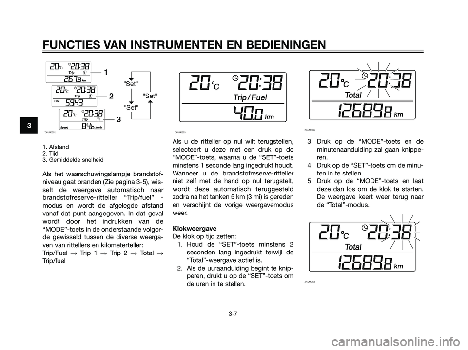 YAMAHA XMAX 125 2009  Instructieboekje (in Dutch) 1. Afstand
2. Tijd
3. Gemiddelde snelheid
Als het waarschuwingslampje brandstof-
niveau gaat branden (Zie pagina 3-5), wis-
selt de weergave automatisch naar
brandstofreserve-ritteller “Trip/fuel”