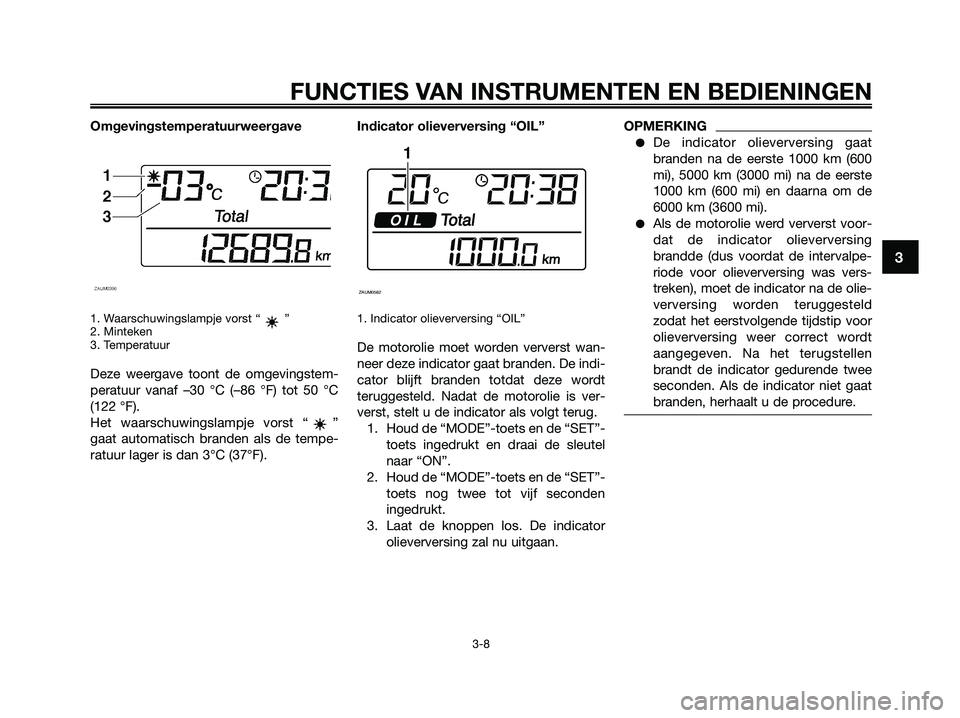YAMAHA XMAX 125 2009  Instructieboekje (in Dutch) Omgevingstemperatuurweergave
1. Waarschuwingslampje vorst “ ”
2. Minteken
3. Temperatuur
Deze weergave toont de omgevingstem-
peratuur vanaf –30 °C (–86 °F) tot 50 °C
(122 °F).
Het waarsch