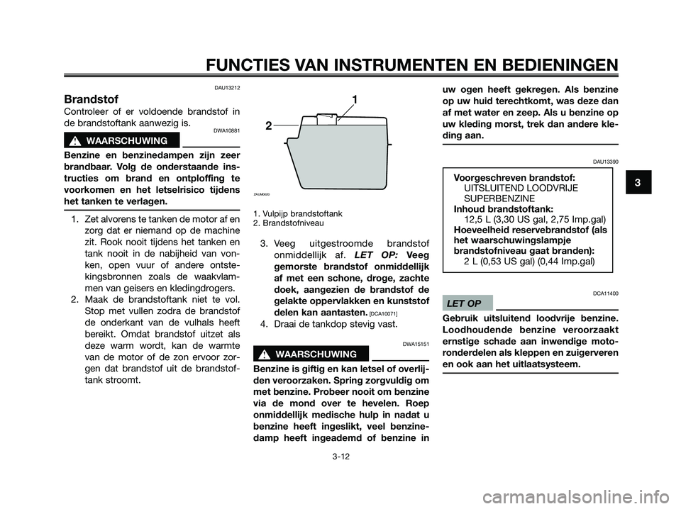 YAMAHA XMAX 125 2009  Instructieboekje (in Dutch) DAU13212
Brandstof
Controleer of er voldoende brandstof in
de brandstoftank aanwezig is.
DWA10881
s s
WAARSCHUWING
Benzine en benzinedampen zijn zeer
brandbaar. Volg de onderstaande ins-
tructies om b
