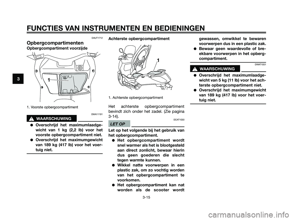 YAMAHA XMAX 125 2009  Instructieboekje (in Dutch) DAUT1712
Opbergcompartimenten
Opbergcompartiment voorzijde
1. Voorste opbergcompartiment 
DWA11191
s s
WAARSCHUWING
●Overschrijd het maximumlaadge-
wicht van 1 kg (2,2 lb) voor het
voorste opbergcom