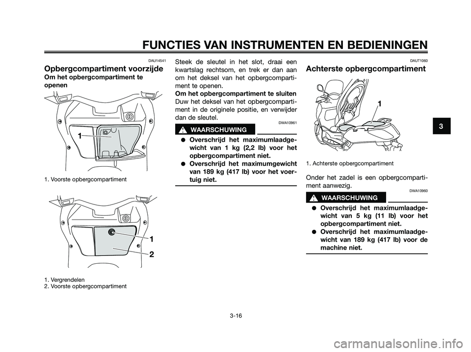 YAMAHA XMAX 125 2009  Instructieboekje (in Dutch) DAU14541
Opbergcompartiment voorzijde
Om het opbergcompartiment te
openen
1. Voorste opbergcompartiment 
1. Vergrendelen
2. Voorste opbergcompartiment
Steek de sleutel in het slot, draai een
kwartslag