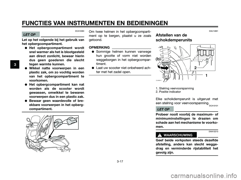 YAMAHA XMAX 125 2009  Instructieboekje (in Dutch) DCA10080
LET OP
Let op het volgende bij het gebruik van
het opbergcompartiment.
●Het opbergcompartiment wordt
snel warmer als het is blootgesteld
aan direct zonlicht, bewaar hierin
dus geen goederen