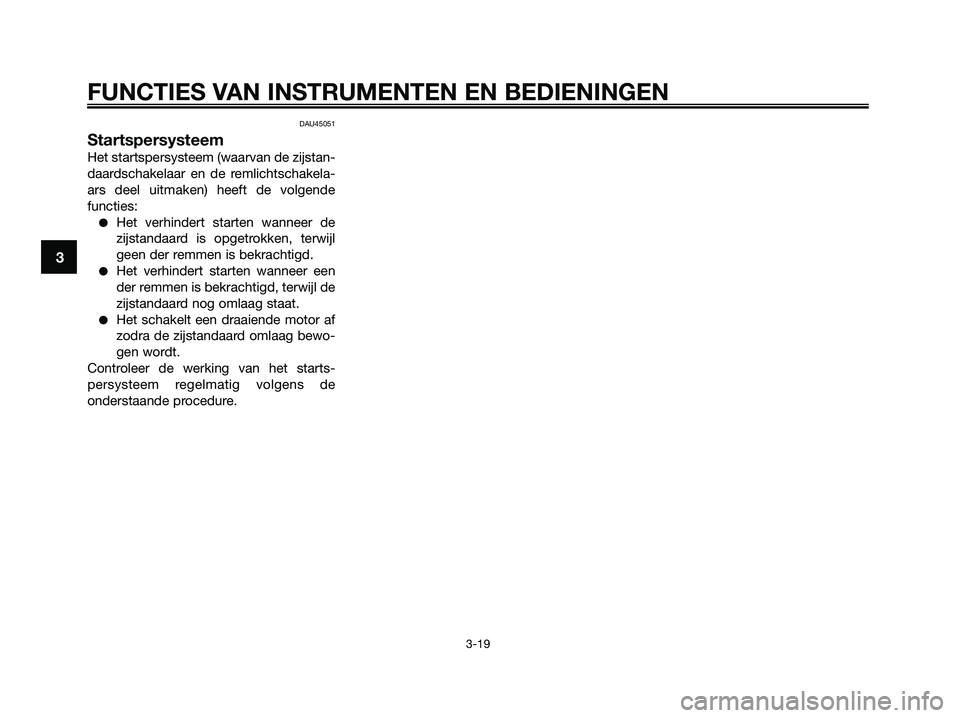 YAMAHA XMAX 125 2009  Instructieboekje (in Dutch) DAU45051
Startspersysteem
Het startspersysteem (waarvan de zijstan-
daardschakelaar en de remlichtschakela-
ars deel uitmaken) heeft de volgende
functies:
●Het verhindert starten wanneer de
zijstand