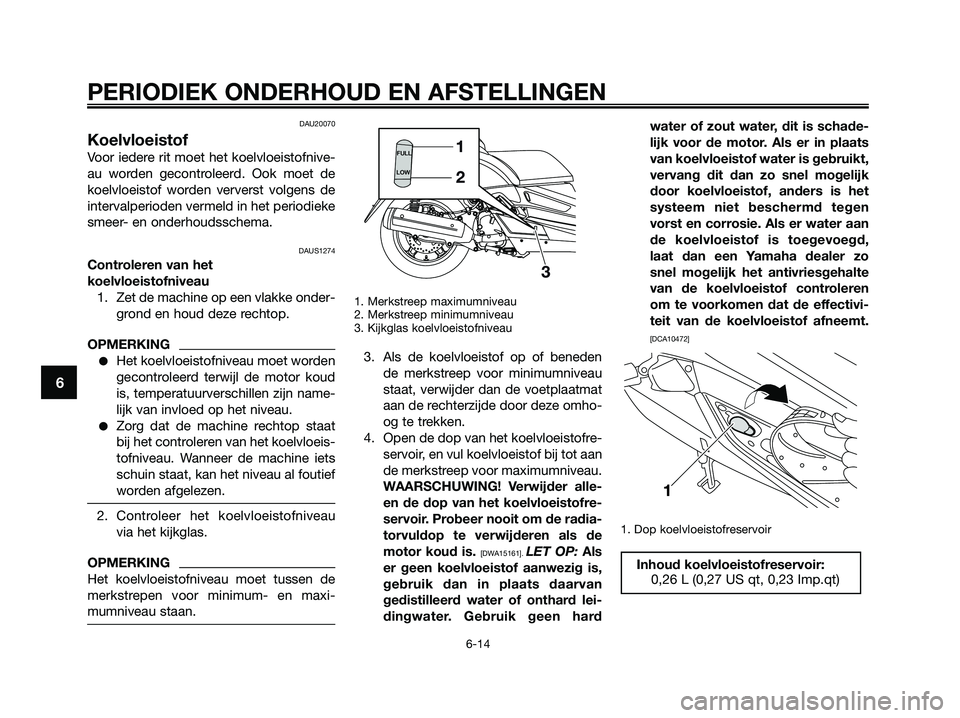 YAMAHA XMAX 125 2009  Instructieboekje (in Dutch) DAU20070
Koelvloeistof
Voor iedere rit moet het koelvloeistofnive-
au worden gecontroleerd. Ook moet de
koelvloeistof worden ververst volgens de
intervalperioden vermeld in het periodieke
smeer- en on