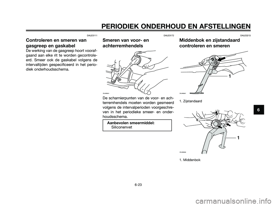 YAMAHA XMAX 125 2009  Instructieboekje (in Dutch) DAU23111
Controleren en smeren van
gasgreep en gaskabel
De werking van de gasgreep hoort vooraf-
gaand aan elke rit te worden gecontrole-
erd. Smeer ook de gaskabel volgens de
intervaltijden gespecifi