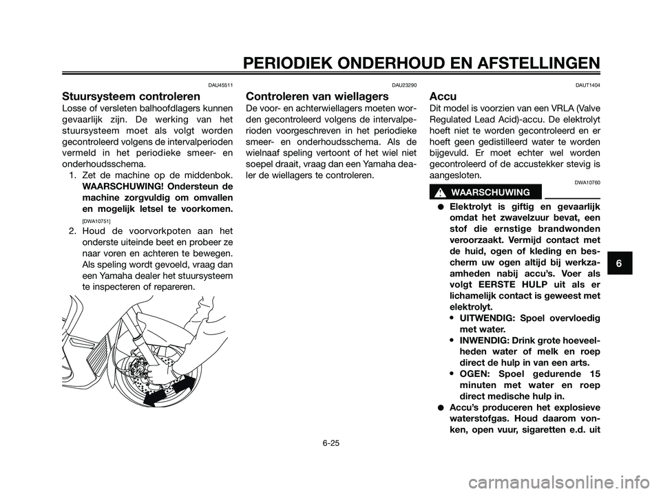 YAMAHA XMAX 125 2009  Instructieboekje (in Dutch) DAU45511
Stuursysteem controleren
Losse of versleten balhoofdlagers kunnen
gevaarlijk zijn. De werking van het
stuursysteem moet als volgt worden
gecontroleerd volgens de intervalperioden
vermeld in h