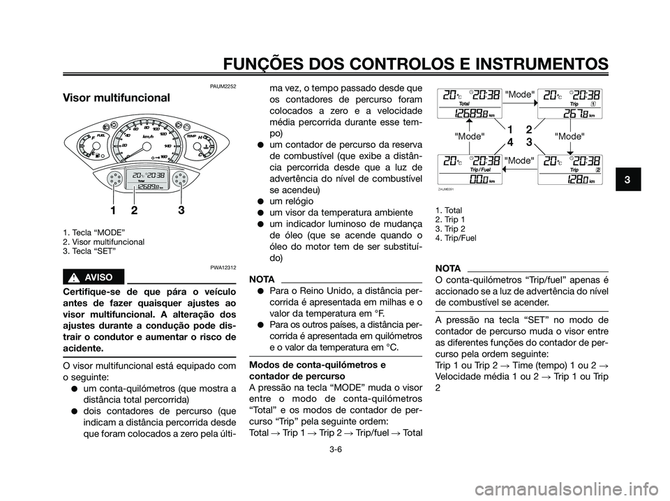 YAMAHA XMAX 125 2009 Manual de utilização (in Portuguese) PAUM2252
Visor multifuncional
1. Tecla “MODE”
2. Visor multifuncional
3. Tecla “SET”
PWA12312
s s
AVISO
Certifique-se de que pára o veículo
antes de fazer quaisquer ajustes ao
visor multifu YAMAHA XMAX 125 2009 Manual de utilização (in Portuguese) PAUM2252
Visor multifuncional
1. Tecla “MODE”
2. Visor multifuncional
3. Tecla “SET”
PWA12312
s s
AVISO
Certifique-se de que pára o veículo
antes de fazer quaisquer ajustes ao
visor multifu