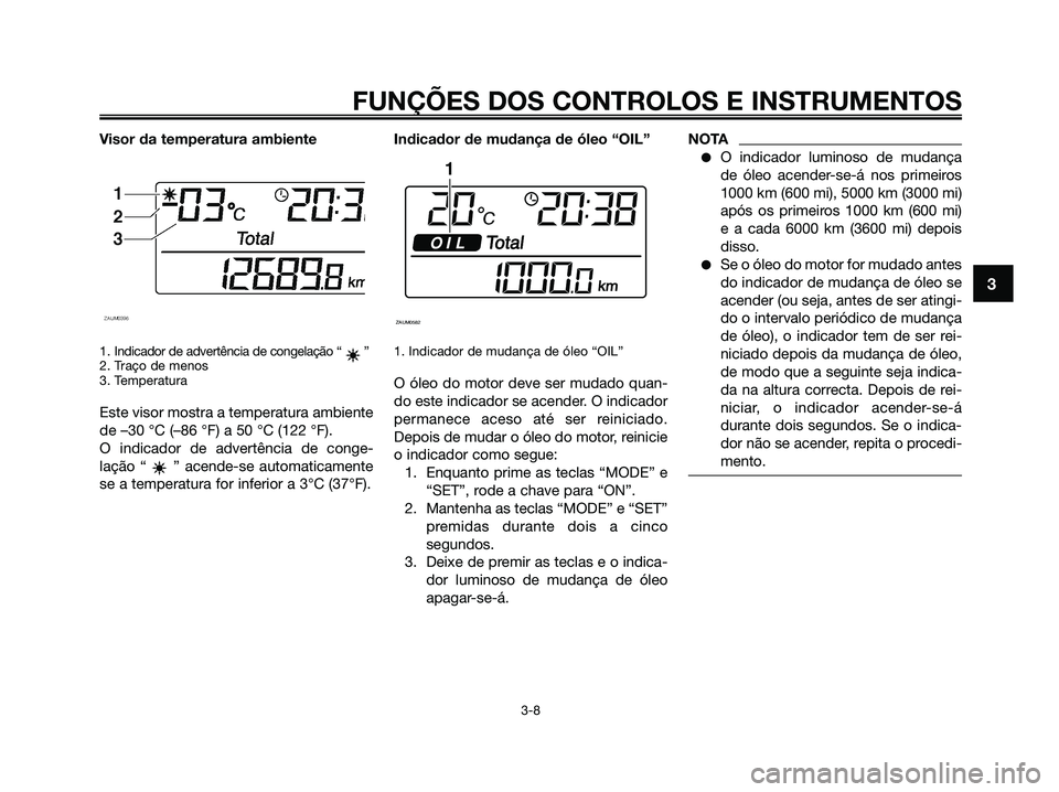 YAMAHA XMAX 125 2009 Manual de utilização (in Portuguese) Visor da temperatura ambiente
1. Indicador de advertência de congelação “ ”
2. Traço de menos
3. Temperatura
Este visor mostra a temperatura ambiente
de –30 °C (–86 °F) a 50 °C (122 °F YAMAHA XMAX 125 2009 Manual de utilização (in Portuguese) Visor da temperatura ambiente
1. Indicador de advertência de congelação “ ”
2. Traço de menos
3. Temperatura
Este visor mostra a temperatura ambiente
de –30 °C (–86 °F) a 50 °C (122 °F