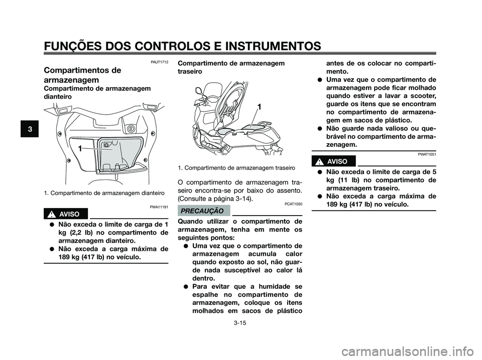 YAMAHA XMAX 125 2009 Manual de utilização (in Portuguese) PAUT1712
Compartimentos de
armazenagem
Compartimento de armazenagem
dianteiro
1. Compartimento de armazenagem dianteiro
PWA11191
s s
AVISO
●Não exceda o limite de carga de 1
kg (2,2 lb) no comparti YAMAHA XMAX 125 2009 Manual de utilização (in Portuguese) PAUT1712
Compartimentos de
armazenagem
Compartimento de armazenagem
dianteiro
1. Compartimento de armazenagem dianteiro
PWA11191
s s
AVISO
●Não exceda o limite de carga de 1
kg (2,2 lb) no comparti