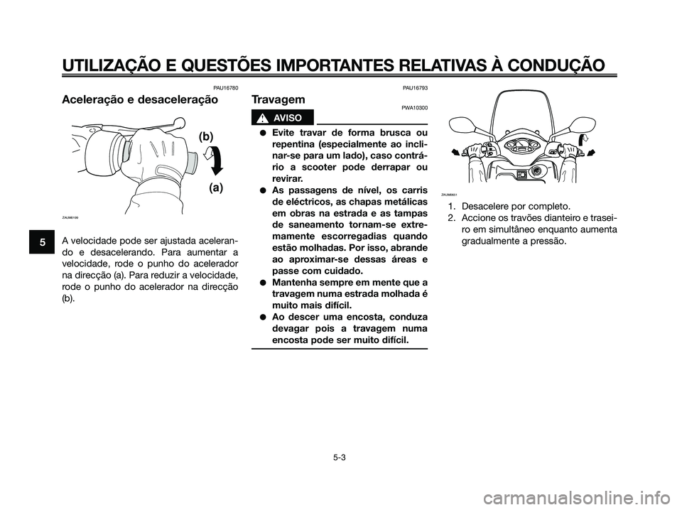 YAMAHA XMAX 125 2009 Manual de utilização (in Portuguese) PAU16780
Aceleração e desaceleração
A velocidade pode ser ajustada aceleran-
do e desacelerando. Para aumentar a
velocidade, rode o punho do acelerador
na direcção (a). Para reduzir a velocidade YAMAHA XMAX 125 2009 Manual de utilização (in Portuguese) PAU16780
Aceleração e desaceleração
A velocidade pode ser ajustada aceleran-
do e desacelerando. Para aumentar a
velocidade, rode o punho do acelerador
na direcção (a). Para reduzir a velocidade