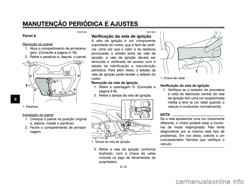 YAMAHA XMAX 125 2009 Manual de utilização (in Portuguese) PAUM1250
Painel A
Remoção do painel
1. Abra o compartimento de armazena-
gem. (Consulte a página 3-16).
2. Retire o parafuso e, depois, o painel.
1. Parafuso
Instalação do painel
1. Coloque o pa YAMAHA XMAX 125 2009 Manual de utilização (in Portuguese) PAUM1250
Painel A
Remoção do painel
1. Abra o compartimento de armazena-
gem. (Consulte a página 3-16).
2. Retire o parafuso e, depois, o painel.
1. Parafuso
Instalação do painel
1. Coloque o pa