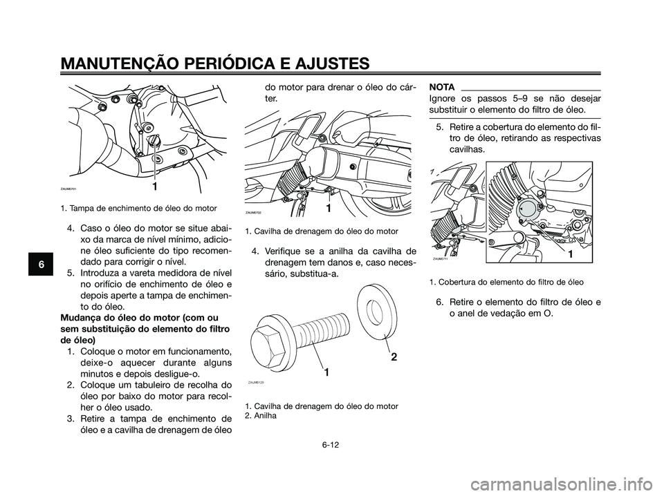 YAMAHA XMAX 125 2009 Manual de utilização (in Portuguese) 1. Tampa de enchimento de óleo do motor
4. Caso o óleo do motor se situe abai-
xo da marca de nível mínimo, adicio-
ne óleo suficiente do tipo recomen-
dado para corrigir o nível.
5. Introduza YAMAHA XMAX 125 2009 Manual de utilização (in Portuguese) 1. Tampa de enchimento de óleo do motor
4. Caso o óleo do motor se situe abai-
xo da marca de nível mínimo, adicio-
ne óleo suficiente do tipo recomen-
dado para corrigir o nível.
5. Introduza
