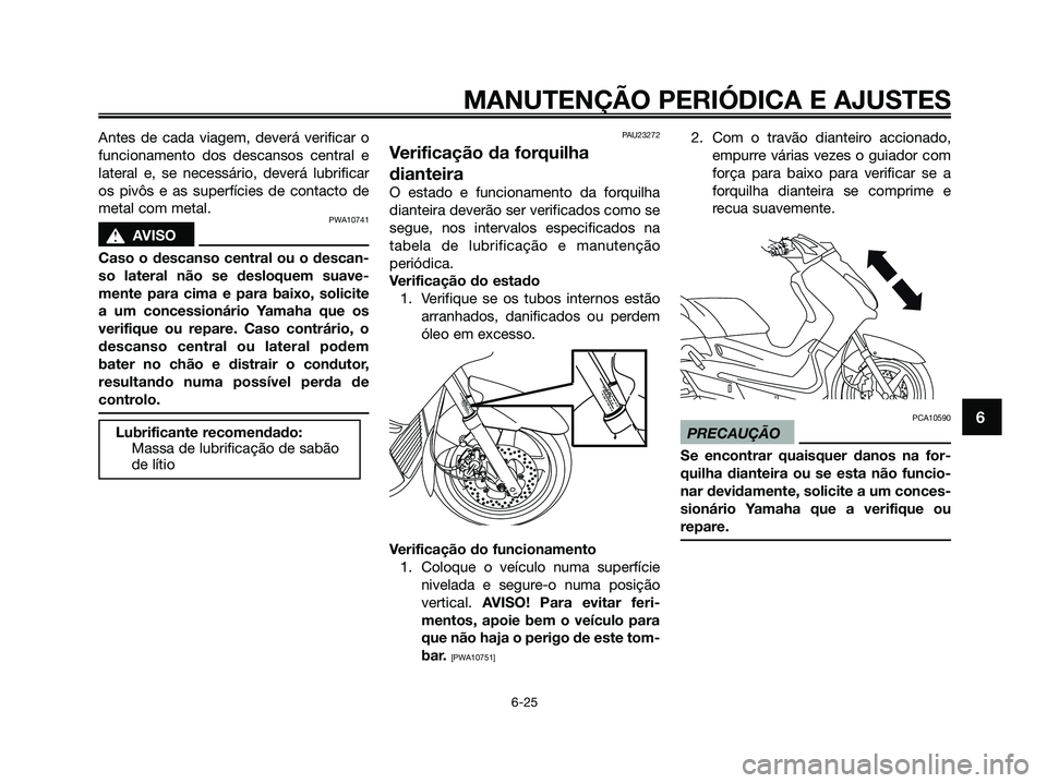 YAMAHA XMAX 125 2009 Manual de utilização (in Portuguese) Antes de cada viagem, deverá verificar o
funcionamento dos descansos central e
lateral e, se necessário, deverá lubrificar
os pivôs e as superfícies de contacto de
metal com metal.
PWA10741
s s
A YAMAHA XMAX 125 2009 Manual de utilização (in Portuguese) Antes de cada viagem, deverá verificar o
funcionamento dos descansos central e
lateral e, se necessário, deverá lubrificar
os pivôs e as superfícies de contacto de
metal com metal.
PWA10741
s s
A