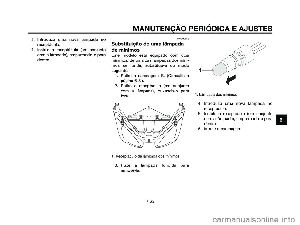 YAMAHA XMAX 125 2009 Manual de utilização (in Portuguese) 3. Introduza uma nova lâmpada no
receptáculo.
4. Instale o receptáculo (em conjunto
com a lâmpada), empurrando-o para
dentro.PAUM2212
Substituição de uma lâmpada
de mínimos
Este modelo está e YAMAHA XMAX 125 2009 Manual de utilização (in Portuguese) 3. Introduza uma nova lâmpada no
receptáculo.
4. Instale o receptáculo (em conjunto
com a lâmpada), empurrando-o para
dentro.PAUM2212
Substituição de uma lâmpada
de mínimos
Este modelo está e