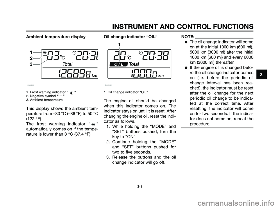 YAMAHA XMAX 125 2008 Owners Manual Ambient temperature display
1. Frost warning indicator“”
2. Negative symbol “ – ”
3. Ambient temperature
This display shows the ambient tem-
perature from –30 °C (–86 °F) to 50 °C
(12 YAMAHA XMAX 125 2008 Owners Manual Ambient temperature display
1. Frost warning indicator“”
2. Negative symbol “ – ”
3. Ambient temperature
This display shows the ambient tem-
perature from –30 °C (–86 °F) to 50 °C
(12