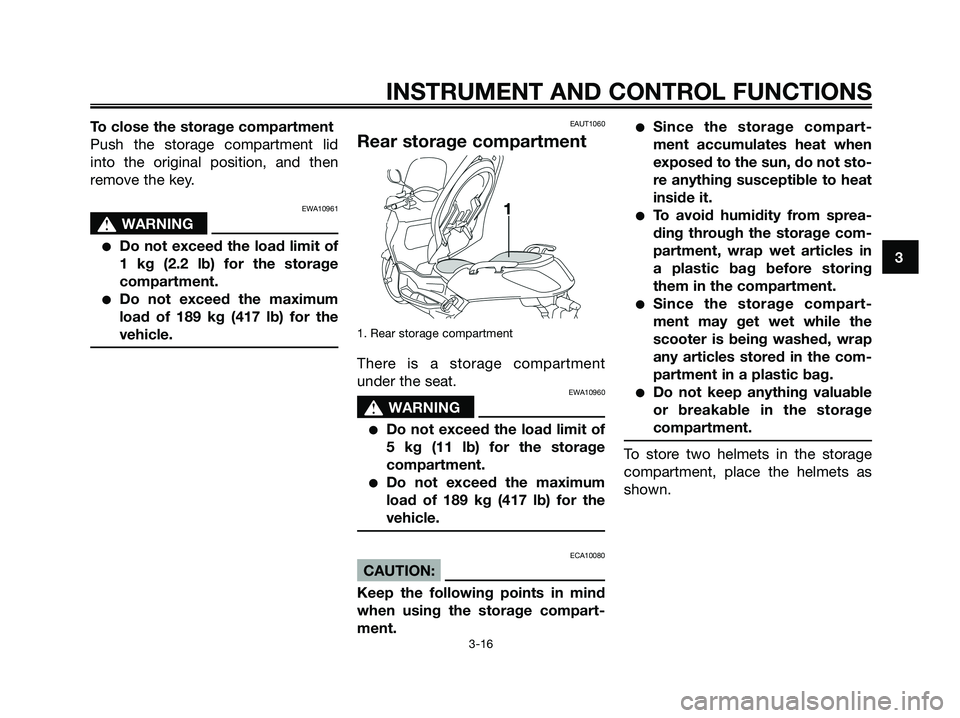 YAMAHA XMAX 125 2008 Owners Guide To close the storage compartment
Push the storage compartment lid
into the original position, and then
remove the key.
EWA10961
s s
WARNING
●Do not exceed the load limit of
1 kg (2.2 lb) for the sto YAMAHA XMAX 125 2008 Owners Guide To close the storage compartment
Push the storage compartment lid
into the original position, and then
remove the key.
EWA10961
s s
WARNING
●Do not exceed the load limit of
1 kg (2.2 lb) for the sto