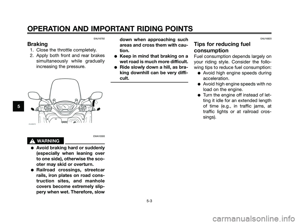 YAMAHA XMAX 125 2008 Owners Guide EAU16792
Braking
1. Close the throttle completely.
2. Apply both front and rear brakes
simultaneously while gradually
increasing the pressure.
EWA10300
s s
WARNING
●Avoid braking hard or suddenly
(e YAMAHA XMAX 125 2008 Owners Guide EAU16792
Braking
1. Close the throttle completely.
2. Apply both front and rear brakes
simultaneously while gradually
increasing the pressure.
EWA10300
s s
WARNING
●Avoid braking hard or suddenly
(e