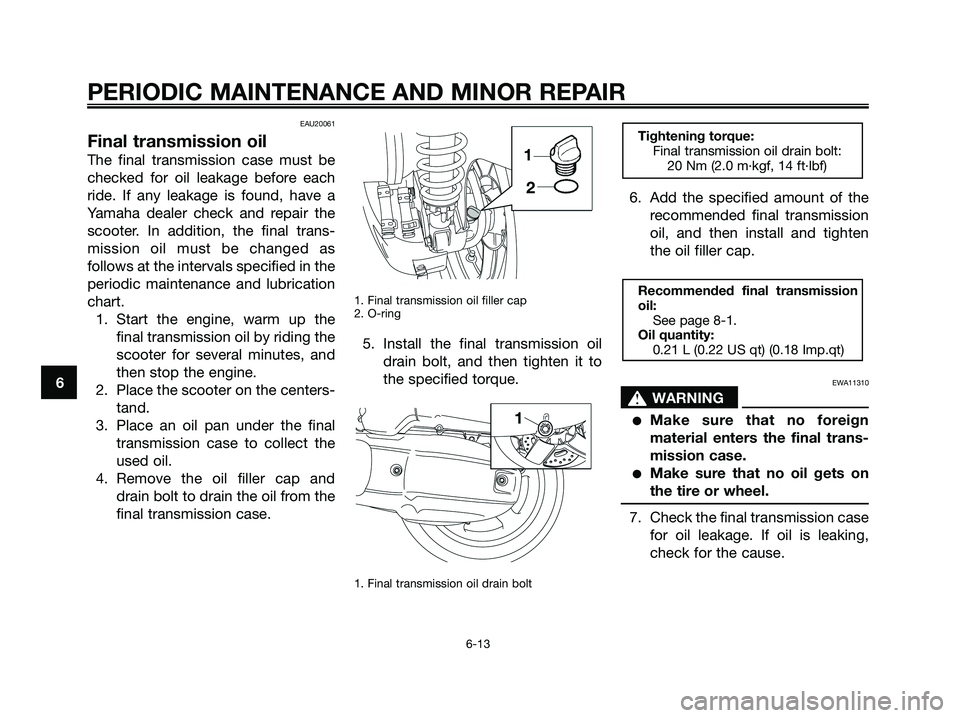 YAMAHA XMAX 125 2008  Owners Manual EAU20061
Final transmission oil
The final transmission case must be
checked for oil leakage before each
ride. If any leakage is found, have a
Yamaha dealer check and repair the
scooter. In addition, t